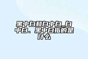 黑中白和白中白_白中白、黑中白指的是什么